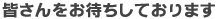 皆さんをお待ちしております